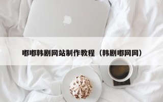赤峰嘟嘟韩剧网站制作教程（韩剧嘟网网）