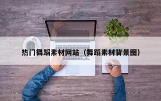 赤峰热门舞蹈素材网站（舞蹈素材背景图）