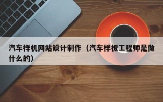 赤峰汽车样机网站设计制作（汽车样板工程师是做什么的）