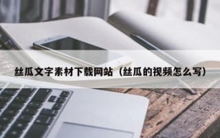 赤峰丝瓜文字素材下载网站（丝瓜的视频怎么写）