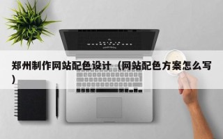 赤峰郑州制作网站配色设计（网站配色方案怎么写）