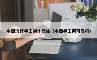 赤峰中国流行手工制作网站（中国手工网可靠吗）